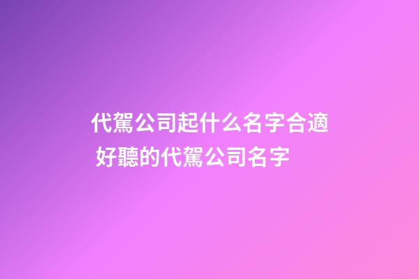 代駕公司起什么名字合適 好聽的代駕公司名字